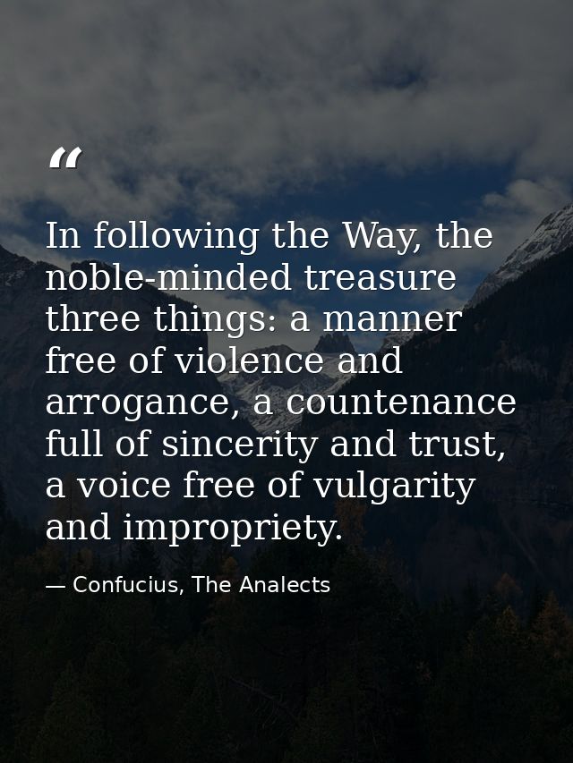 In following the Way, the noble-minded treasure three things: a manner free of violence and arrogance, a countenance ful — Confucius, The Analects