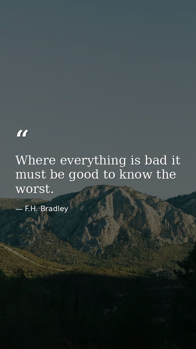Where everything is bad it must be good to know the worst. — F.H. Bradley