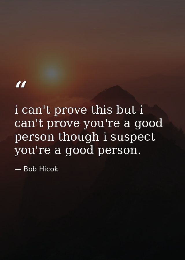 i can't prove this but i can't prove you're a good person though i suspect you're a good person. — Bob Hicok