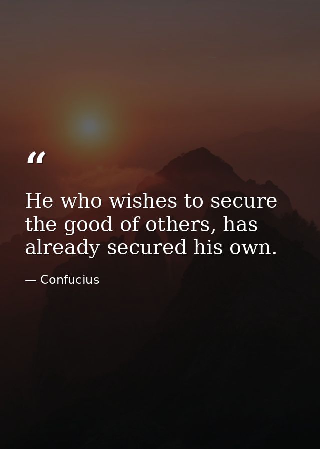 He who wishes to secure the good of others, has already secured his own. — Confucius