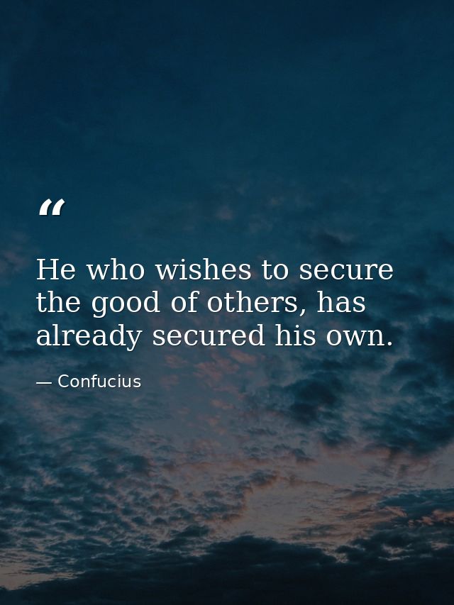 He who wishes to secure the good of others, has already secured his own. — Confucius