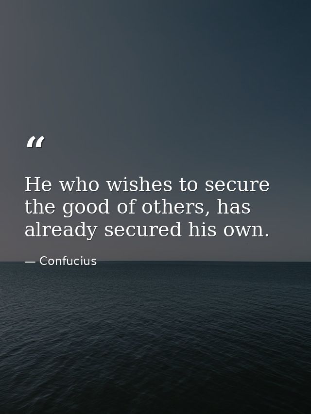 He who wishes to secure the good of others, has already secured his own. — Confucius