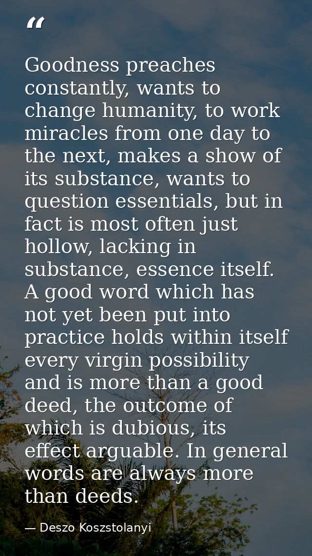 Goodness preaches constantly, wants to change humanity, to work miracles from one day to the next, makes a show of its s — Deszo Koszstolanyi