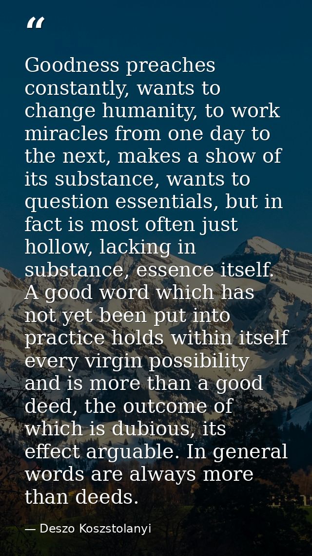 Goodness preaches constantly, wants to change humanity, to work miracles from one day to the next, makes a show of its s — Deszo Koszstolanyi