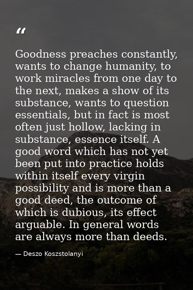 Goodness preaches constantly, wants to change humanity, to work miracles from one day to the next, makes a show of its s — Deszo Koszstolanyi