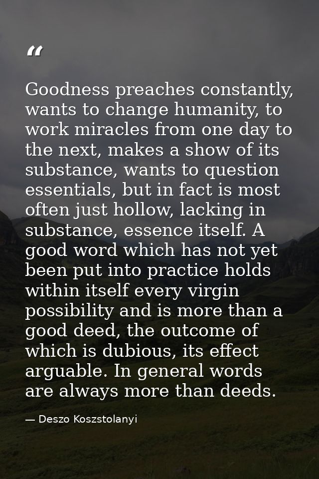 Goodness preaches constantly, wants to change humanity, to work miracles from one day to the next, makes a show of its s — Deszo Koszstolanyi