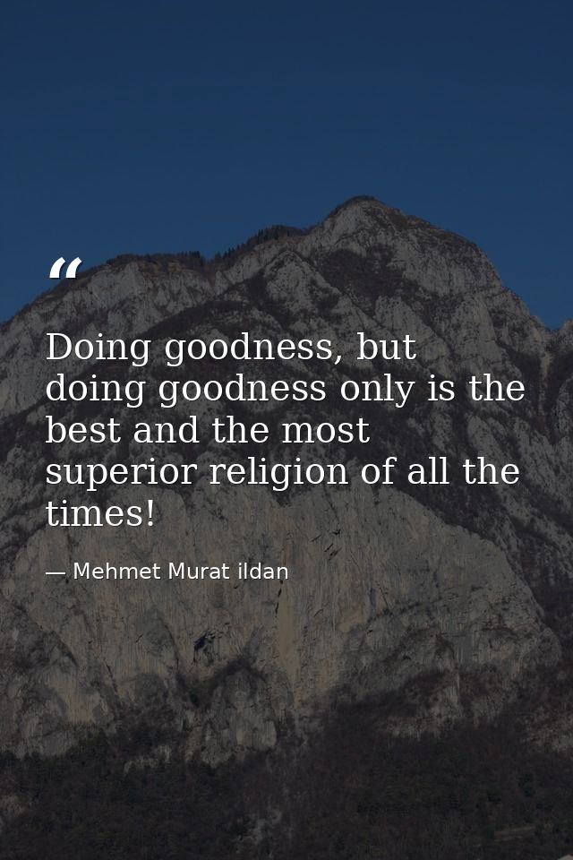 Doing goodness, but doing goodness only is the best and the most superior religion of all the times! — Mehmet Murat ildan