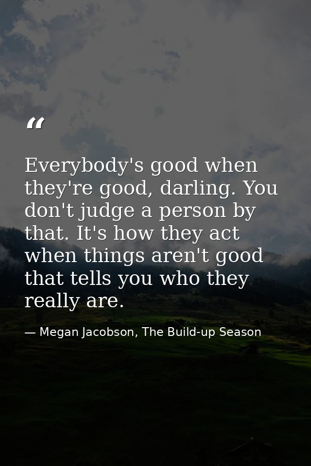 Everybody's good when they're good, darling. You don't judge a person by that. It's how they act when things aren't good — Megan Jacobson, The Build-up Season