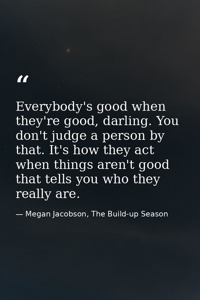 Everybody's good when they're good, darling. You don't judge a person by that. It's how they act when things aren't good — Megan Jacobson, The Build-up Season