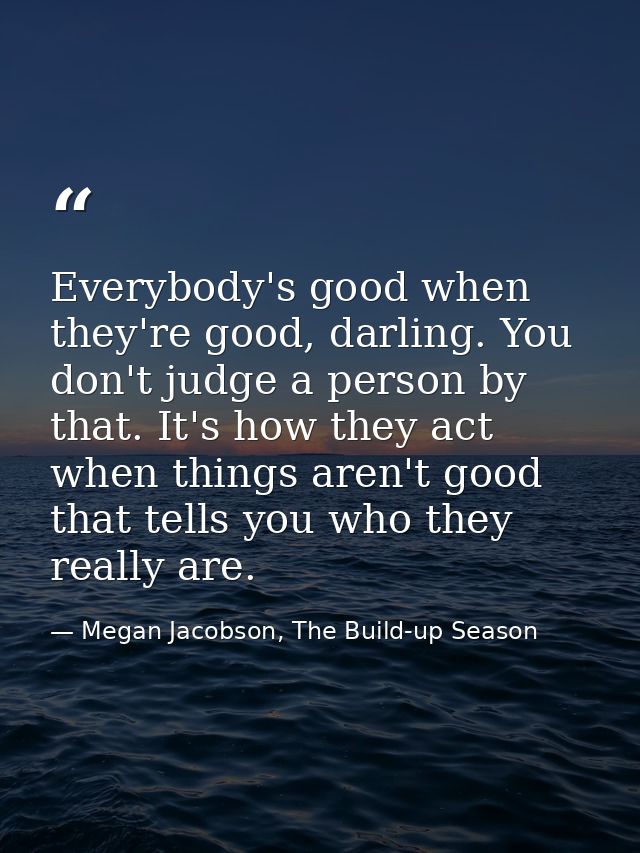 Everybody's good when they're good, darling. You don't judge a person by that. It's how they act when things aren't good — Megan Jacobson, The Build-up Season