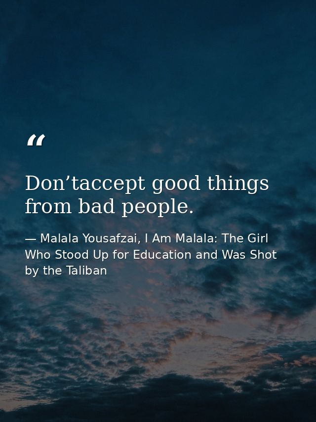 Don’taccept good things from bad people. — Malala Yousafzai, I Am Malala: The Girl Who Stood Up for Education and Was Shot by the Taliban