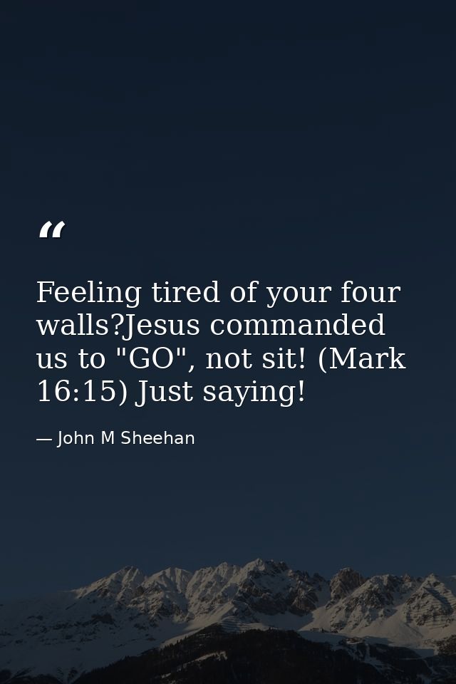 Feeling tired of your four walls?Jesus commanded us to "GO", not sit! (Mark 16:15) Just saying! — John M Sheehan