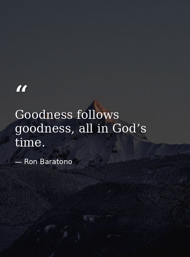 Goodness follows goodness, all in God’s time. — Ron Baratono