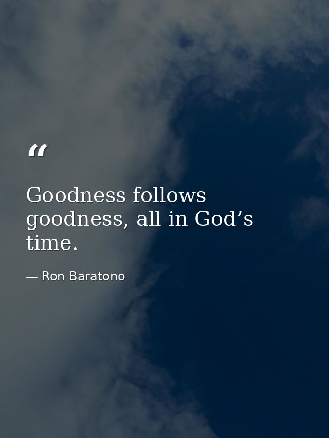 Goodness follows goodness, all in God’s time. — Ron Baratono