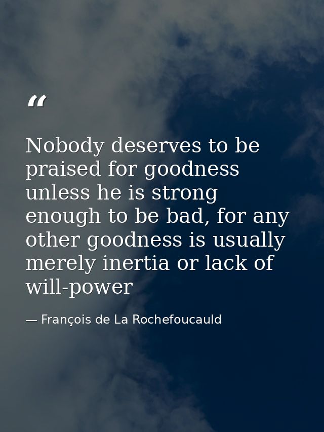 Nobody deserves to be praised for goodness unless he is strong enough to be bad, for any other goodness is usually merel — François de La Rochefoucauld