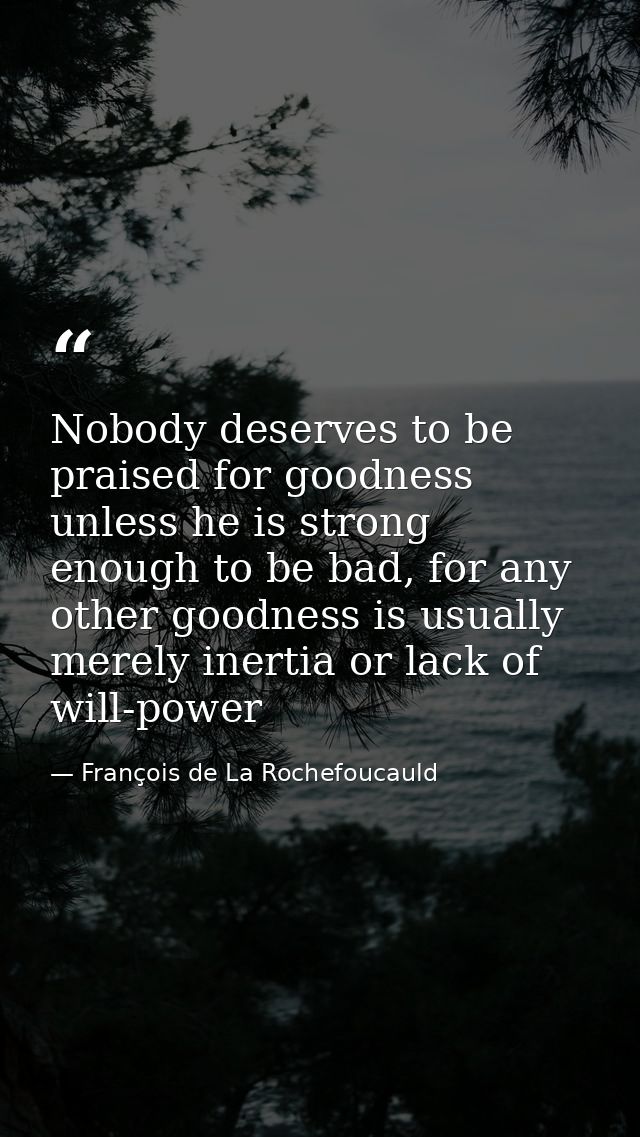 Nobody deserves to be praised for goodness unless he is strong enough to be bad, for any other goodness is usually merel — François de La Rochefoucauld