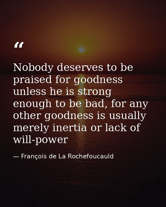 Nobody deserves to be praised for goodness unless he is strong enough to be bad, for any other goodness is usually merel — François de La Rochefoucauld