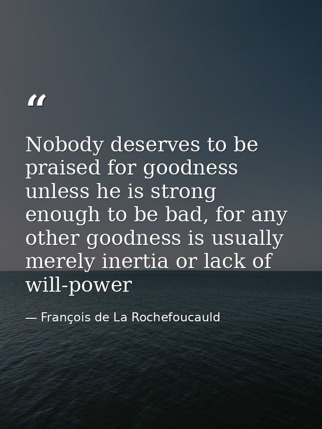 Nobody deserves to be praised for goodness unless he is strong enough to be bad, for any other goodness is usually merel — François de La Rochefoucauld