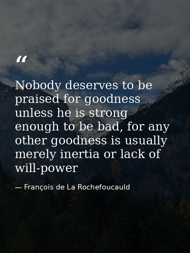 Nobody deserves to be praised for goodness unless he is strong enough to be bad, for any other goodness is usually merel — François de La Rochefoucauld