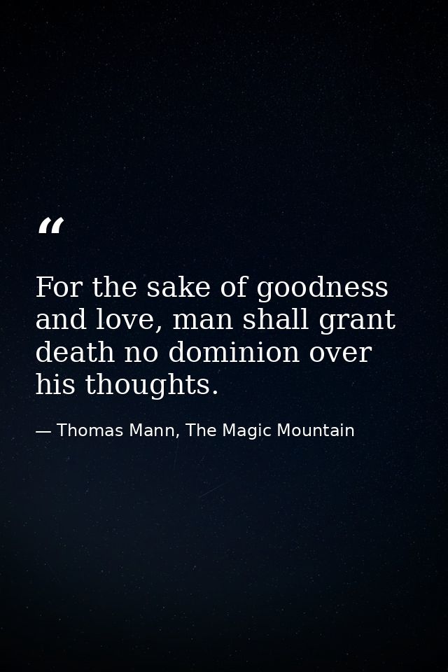 For the sake of goodness and love, man shall grant death no dominion over his thoughts. — Thomas Mann, The Magic Mountain