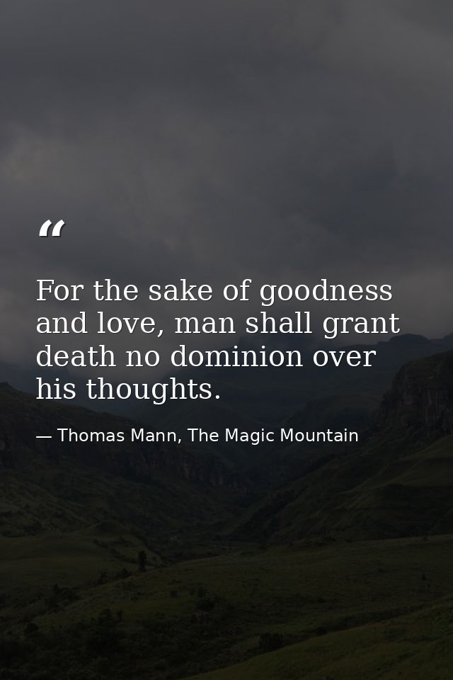 For the sake of goodness and love, man shall grant death no dominion over his thoughts. — Thomas Mann, The Magic Mountain
