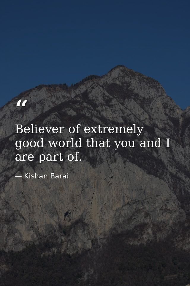 Believer of extremely good world that you and I are part of. — Kishan Barai