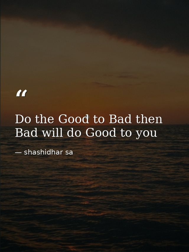 Do the Good to Bad then Bad will do Good to you — shashidhar sa