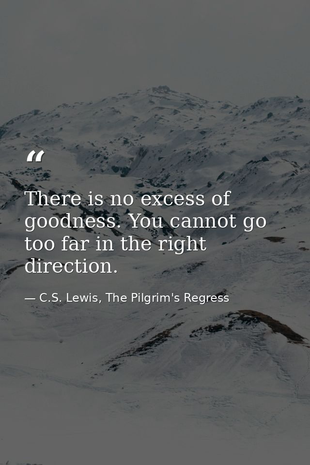 There is no excess of goodness. You cannot go too far in the right direction. — C.S. Lewis, The Pilgrim's Regress