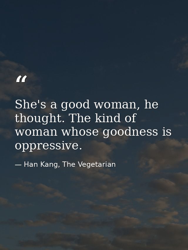She's a good woman, he thought. The kind of woman whose goodness is oppressive. — Han Kang, The Vegetarian