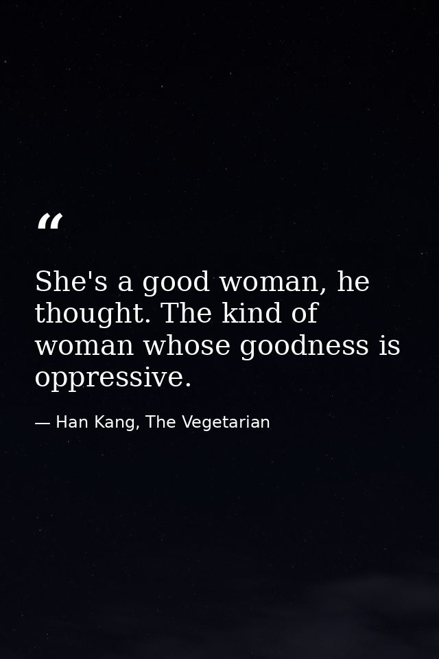 She's a good woman, he thought. The kind of woman whose goodness is oppressive. — Han Kang, The Vegetarian