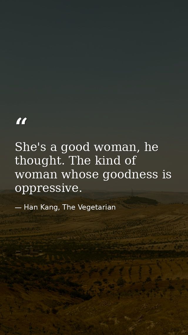 She's a good woman, he thought. The kind of woman whose goodness is oppressive. — Han Kang, The Vegetarian