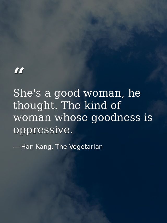 She's a good woman, he thought. The kind of woman whose goodness is oppressive. — Han Kang, The Vegetarian