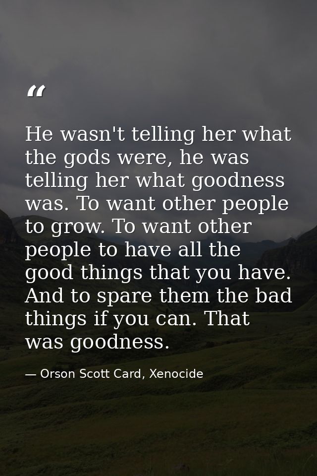 He wasn't telling her what the gods were, he was telling her what goodness was. To want other people to grow. To want ot — Orson Scott Card, Xenocide