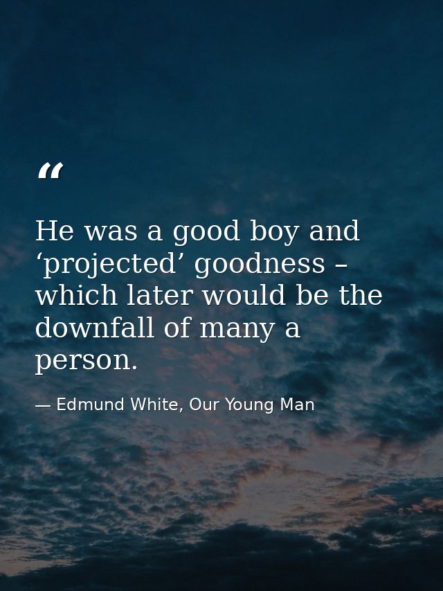 He was a good boy and ‘projected’ goodness – which later would be the downfall of many a person. — Edmund White, Our Young Man