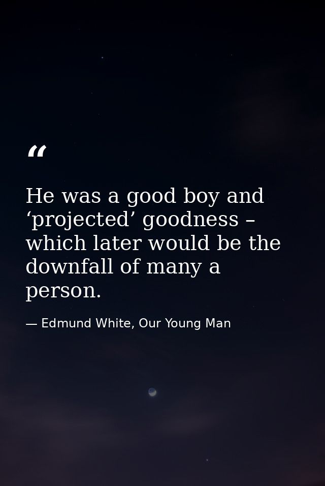 He was a good boy and ‘projected’ goodness – which later would be the downfall of many a person. — Edmund White, Our Young Man
