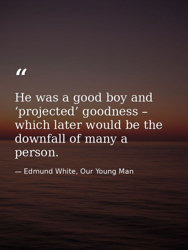 He was a good boy and ‘projected’ goodness – which later would be the downfall of many a person. — Edmund White, Our Young Man