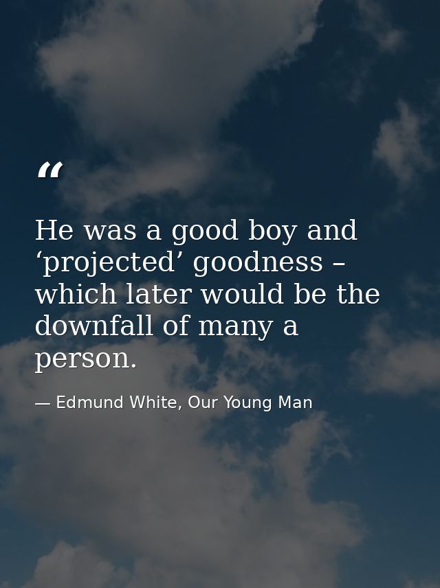 He was a good boy and ‘projected’ goodness – which later would be the downfall of many a person. — Edmund White, Our Young Man