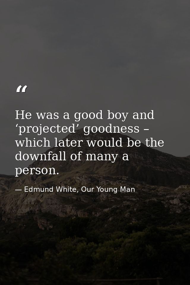 He was a good boy and ‘projected’ goodness – which later would be the downfall of many a person. — Edmund White, Our Young Man