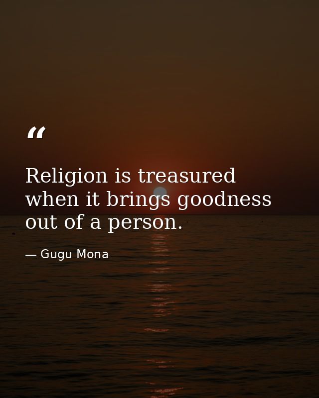 Religion is treasured when it brings goodness out of a person. — Gugu Mona