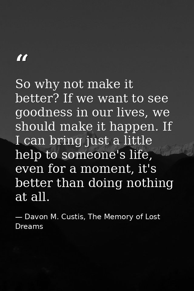 So why not make it better? If we want to see goodness in our lives, we should make it happen. If I can bring just a litt — Davon M. Custis, The Memory of Lost Dreams