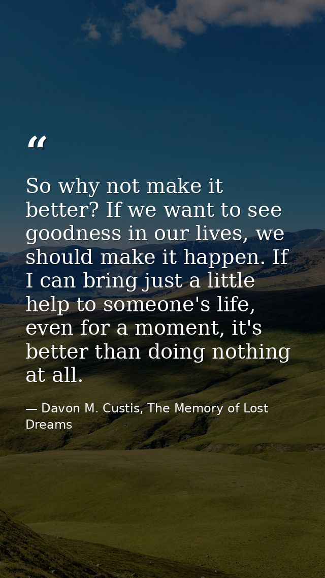 So why not make it better? If we want to see goodness in our lives, we should make it happen. If I can bring just a litt — Davon M. Custis, The Memory of Lost Dreams