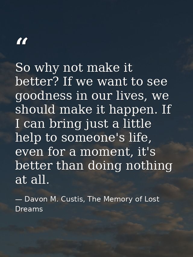 So why not make it better? If we want to see goodness in our lives, we should make it happen. If I can bring just a litt — Davon M. Custis, The Memory of Lost Dreams