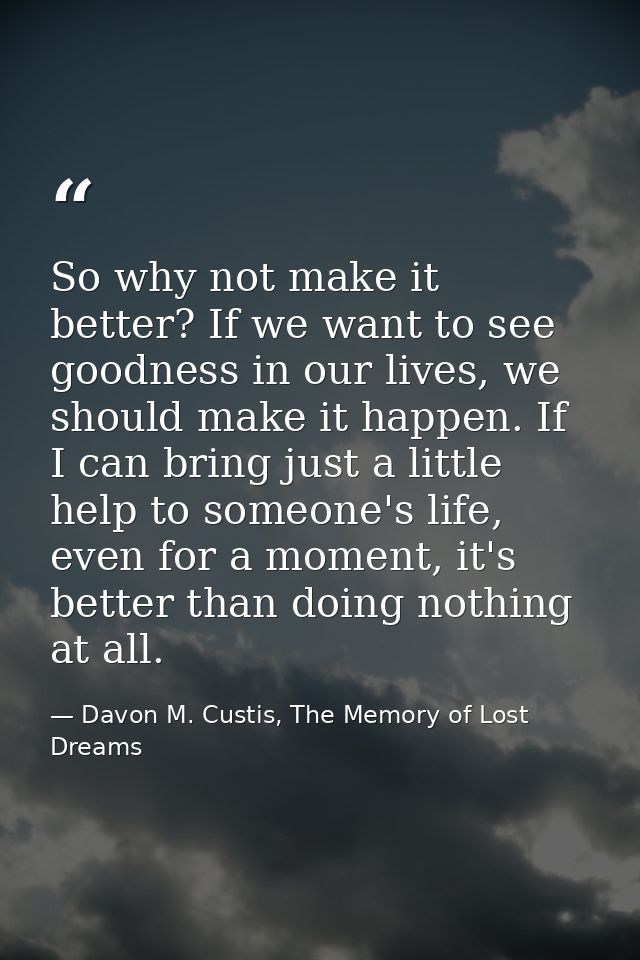 So why not make it better? If we want to see goodness in our lives, we should make it happen. If I can bring just a litt — Davon M. Custis, The Memory of Lost Dreams