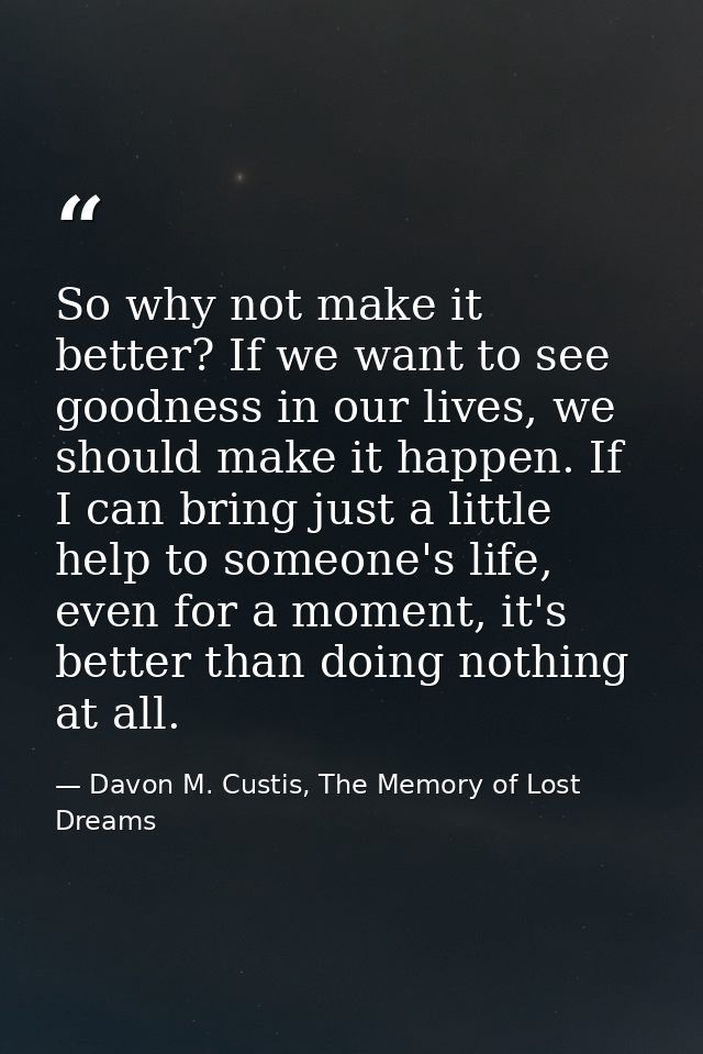 So why not make it better? If we want to see goodness in our lives, we should make it happen. If I can bring just a litt — Davon M. Custis, The Memory of Lost Dreams