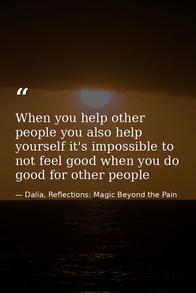 When you help other people you also help yourself it's impossible to not feel good when you do good for other people — Dalia, Reflections: Magic Beyond the Pain