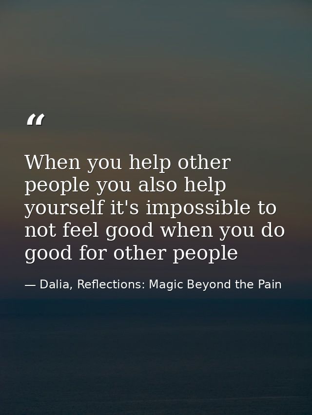When you help other people you also help yourself it's impossible to not feel good when you do good for other people — Dalia, Reflections: Magic Beyond the Pain