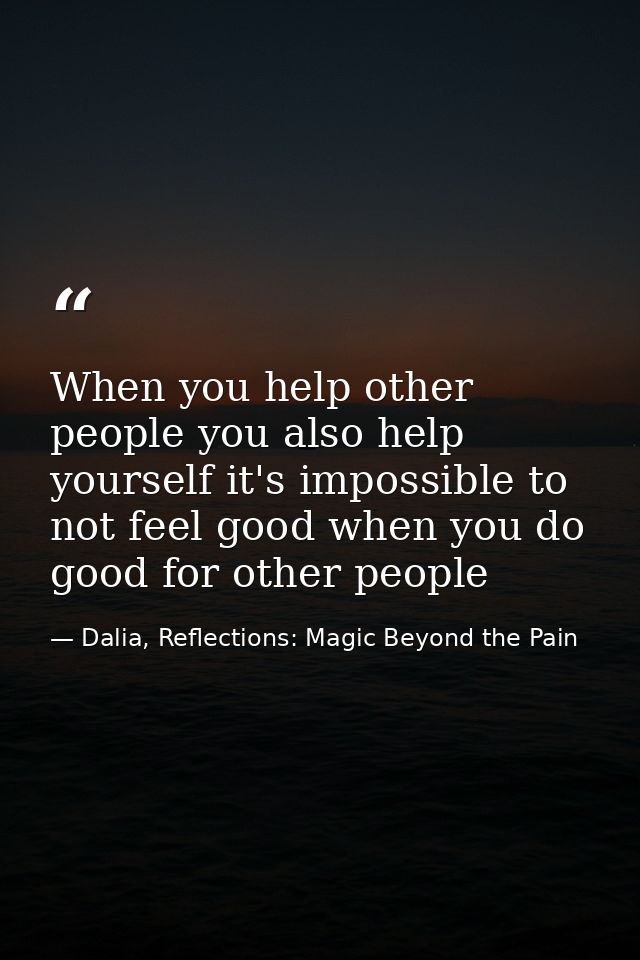 When you help other people you also help yourself it's impossible to not feel good when you do good for other people — Dalia, Reflections: Magic Beyond the Pain