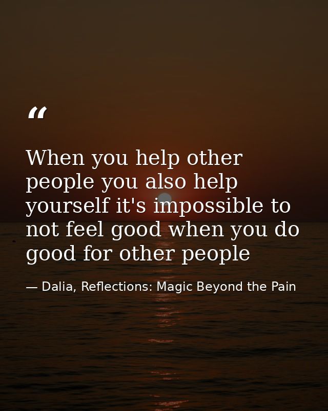 When you help other people you also help yourself it's impossible to not feel good when you do good for other people — Dalia, Reflections: Magic Beyond the Pain