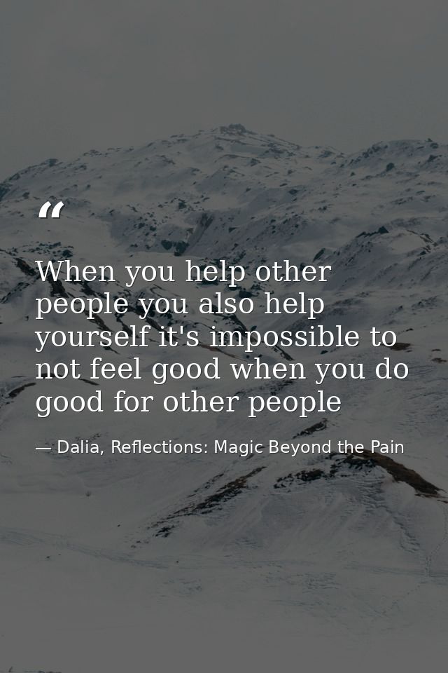 When you help other people you also help yourself it's impossible to not feel good when you do good for other people — Dalia, Reflections: Magic Beyond the Pain