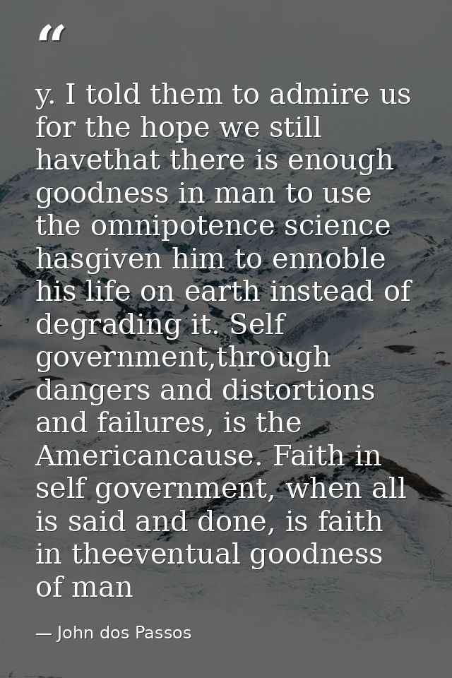 y. I told them to admire us for the hope we still havethat there is enough goodness in man to use the omnipotence scienc — John dos Passos